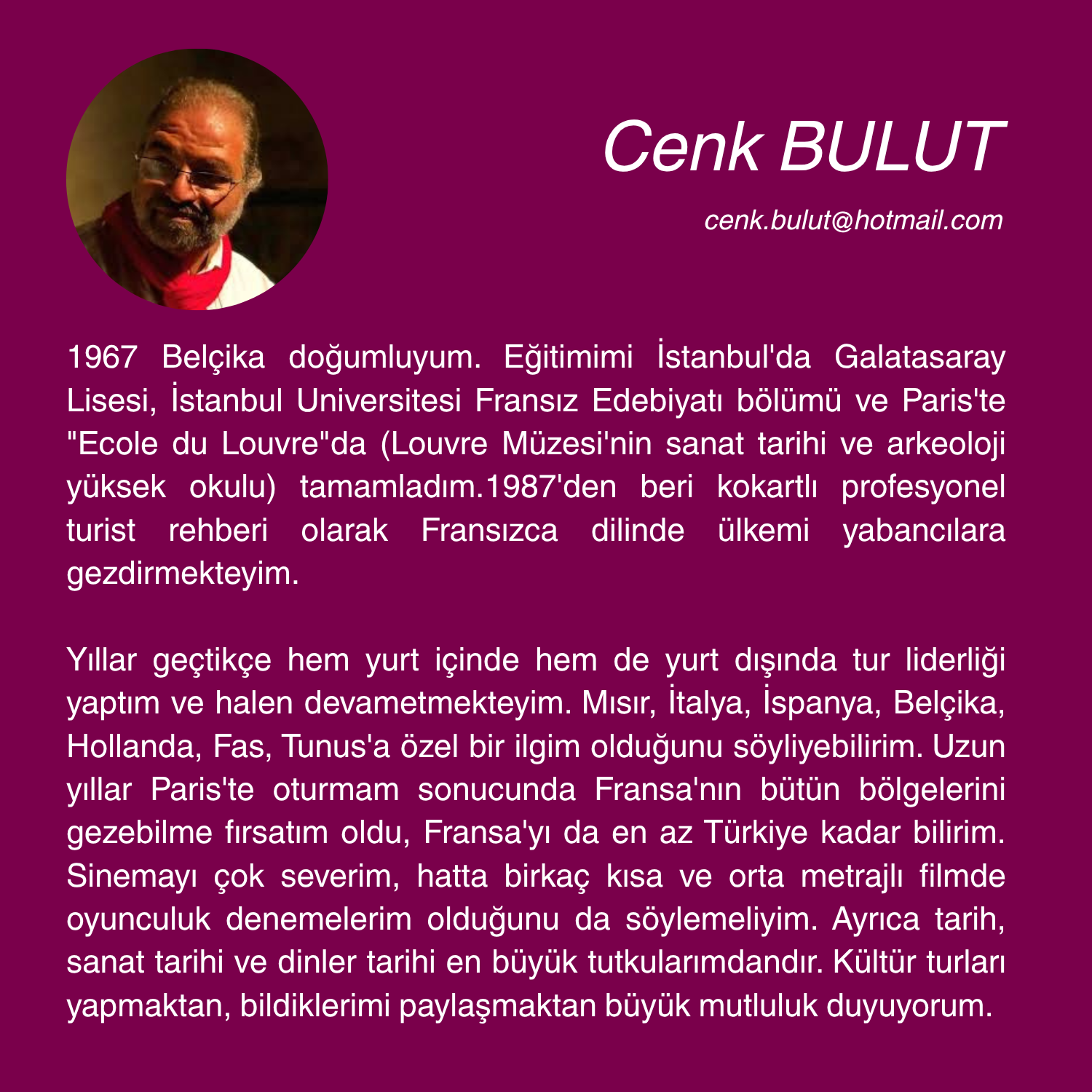 Cenk BULUT 1967 Belçika doğumluyum. Eğitimimi İstanbul'da Galatasaray Lisesi, İstanbul Universitesi Fransız Edebiyatı bölümü ve Paris'te Ecole du Louvreda (Louvre Müzesi'nin sanat tarihi ve arkeol
